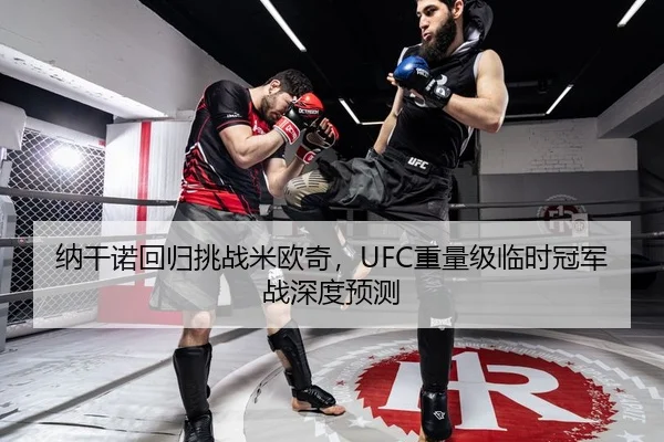 纳干诺回归挑战米欧奇，UFC重量级临时冠军战深度预测