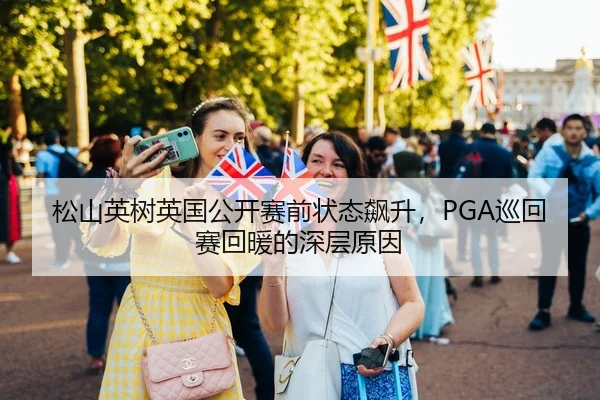 松山英树英国公开赛前状态飙升，PGA巡回赛回暖的深层原因