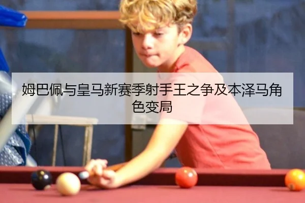 姆巴佩与皇马新赛季射手王之争及本泽马角色变局