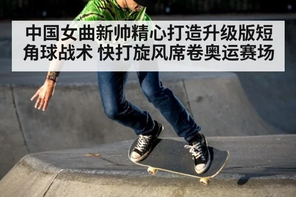 中国女曲新帅精心打造升级版短角球战术 快打旋风席卷奥运赛场