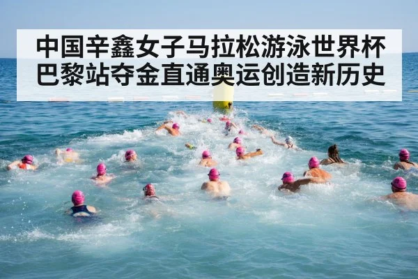 中国辛鑫女子马拉松游泳世界杯巴黎站夺金直通奥运创造新历史