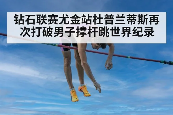 钻石联赛尤金站杜普兰蒂斯再次打破男子撑杆跳世界纪录