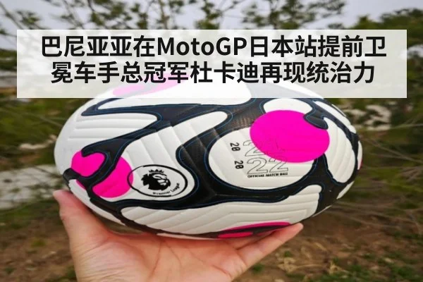 巴尼亚亚在MotoGP日本站提前卫冕车手总冠军杜卡迪再现统治力