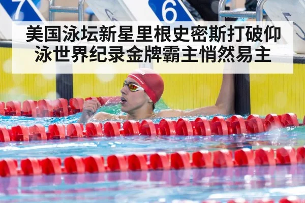 美国泳坛新星里根史密斯打破仰泳世界纪录金牌霸主悄然易主