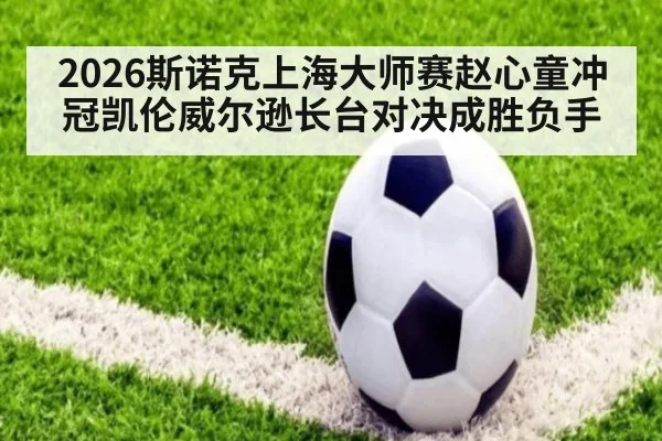 2026斯诺克上海大师赛赵心童冲冠凯伦威尔逊长台对决成胜负手
