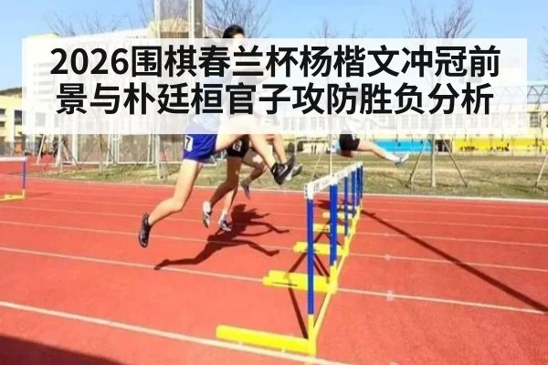 2026围棋春兰杯杨楷文冲冠前景与朴廷桓官子攻防胜负分析